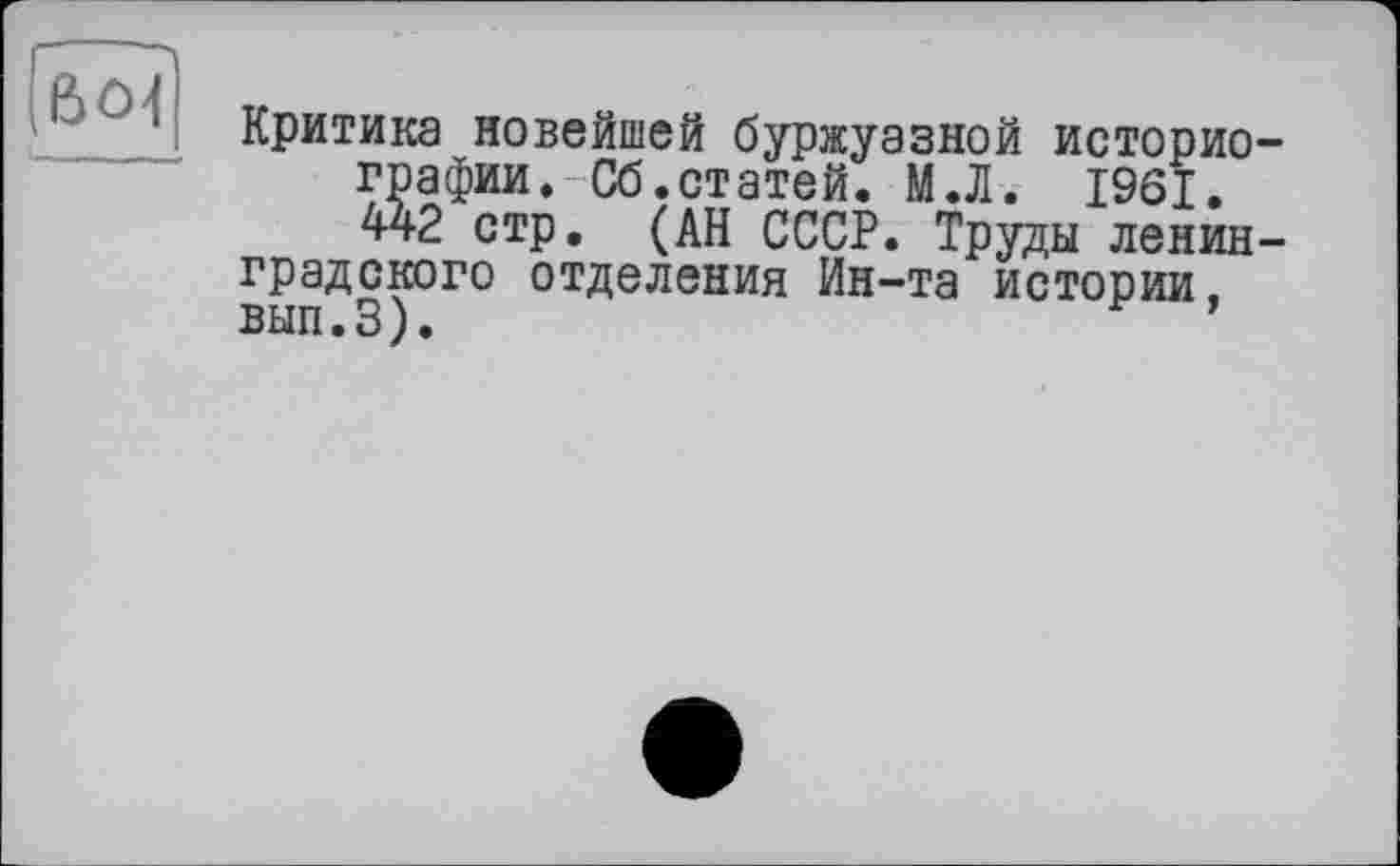 ﻿Критика новейшей буржуазной историографии. Об.статей. МЛ. 1961. 442 стр. (АН СССР. Труды ленинградского отделения Ин-та истории, вып.З).